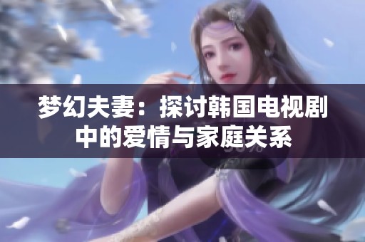 梦幻夫妻：探讨韩国电视剧中的爱情与家庭关系