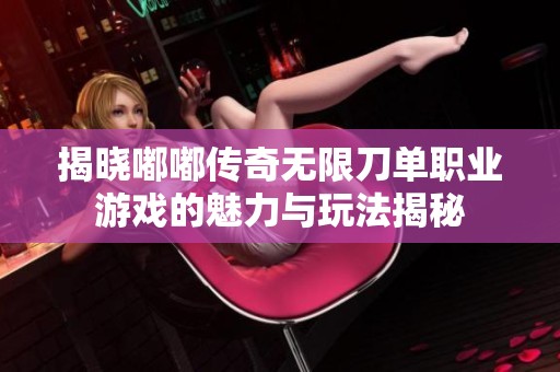 揭晓嘟嘟传奇无限刀单职业游戏的魅力与玩法揭秘