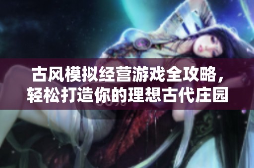 古风模拟经营游戏全攻略，轻松打造你的理想古代庄园