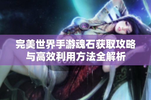 完美世界手游魂石获取攻略与高效利用方法全解析