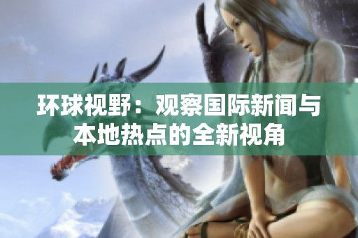 环球视野：观察国际新闻与本地热点的全新视角