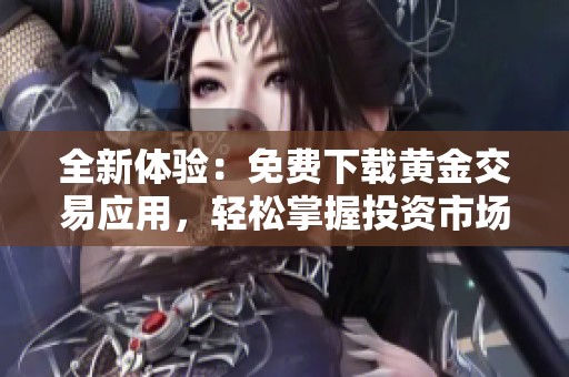 全新体验：免费下载黄金交易应用，轻松掌握投资市场