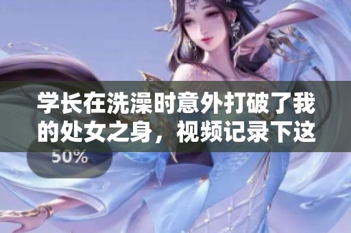 学长在洗澡时意外打破了我的处女之身，视频记录下这一瞬间