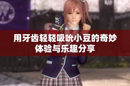用牙齿轻轻吸吮小豆的奇妙体验与乐趣分享