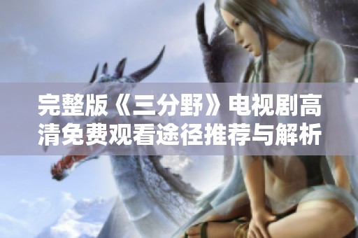 完整版《三分野》电视剧高清免费观看途径推荐与解析