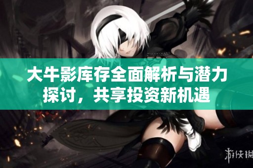 大牛影库存全面解析与潜力探讨，共享投资新机遇