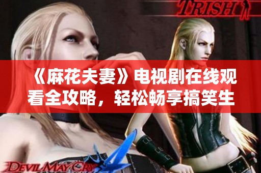 《麻花夫妻》电视剧在线观看全攻略，轻松畅享搞笑生活剧