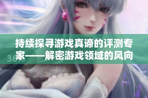 持续探寻游戏真谛的评测专家——解密游戏领域的风向标