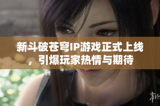 新斗破苍穹IP游戏正式上线，引爆玩家热情与期待