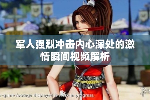 军人强烈冲击内心深处的激情瞬间视频解析