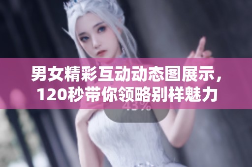 男女精彩互动动态图展示，120秒带你领略别样魅力
