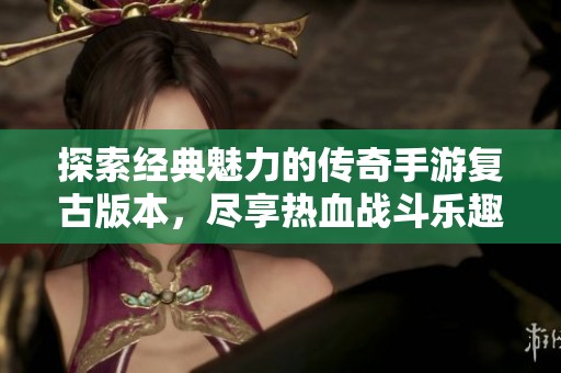 探索经典魅力的传奇手游复古版本，尽享热血战斗乐趣