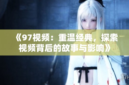 《97视频：重温经典，探索视频背后的故事与影响》