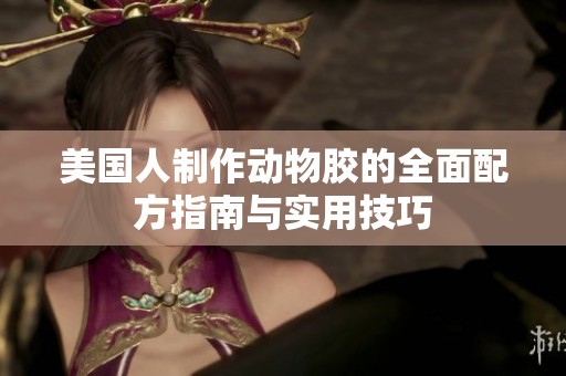 美国人制作动物胶的全面配方指南与实用技巧