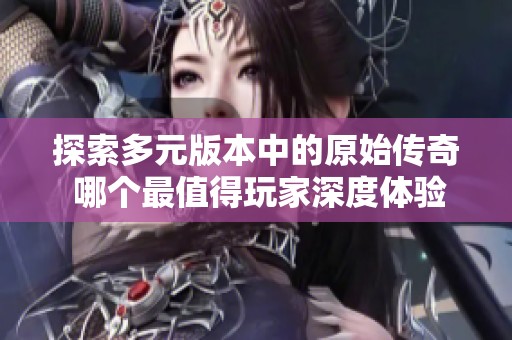 探索多元版本中的原始传奇 哪个最值得玩家深度体验