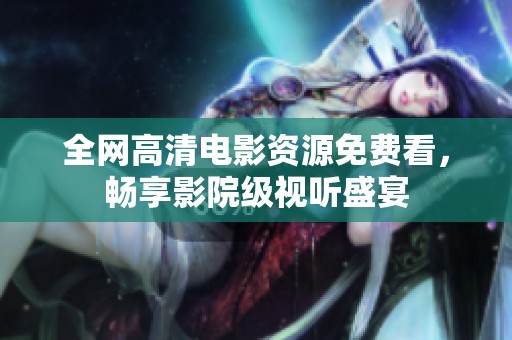 全网高清电影资源免费看，畅享影院级视听盛宴