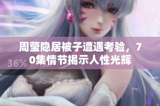 周莹隐居被子遭遇考验，70集情节揭示人性光辉