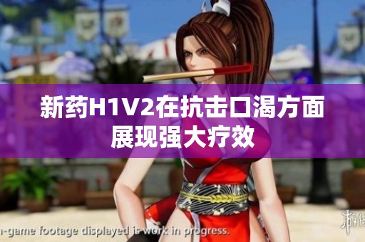 新药H1V2在抗击口渴方面展现强大疗效