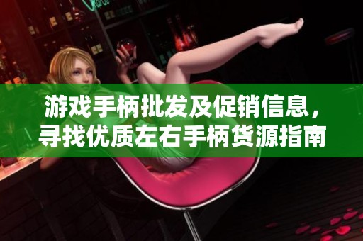 游戏手柄批发及促销信息，寻找优质左右手柄货源指南