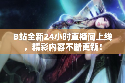B站全新24小时直播间上线，精彩内容不断更新！