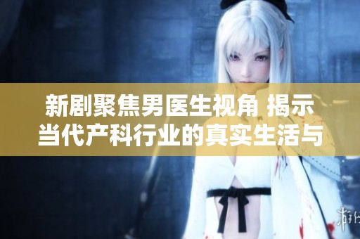 新剧聚焦男医生视角 揭示当代产科行业的真实生活与挑战