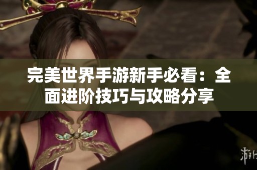 完美世界手游新手必看：全面进阶技巧与攻略分享