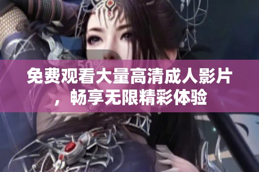免费观看大量高清成人影片，畅享无限精彩体验