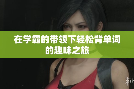 在学霸的带领下轻松背单词的趣味之旅