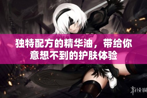 独特配方的精华油，带给你意想不到的护肤体验
