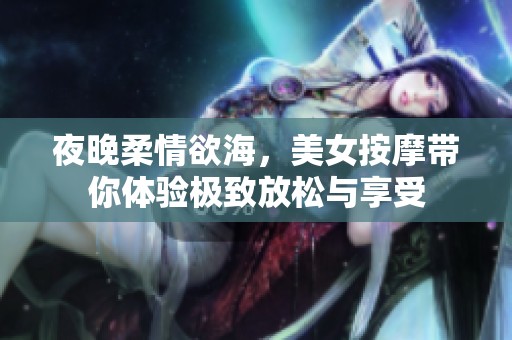 夜晚柔情欲海，美女按摩带你体验极致放松与享受