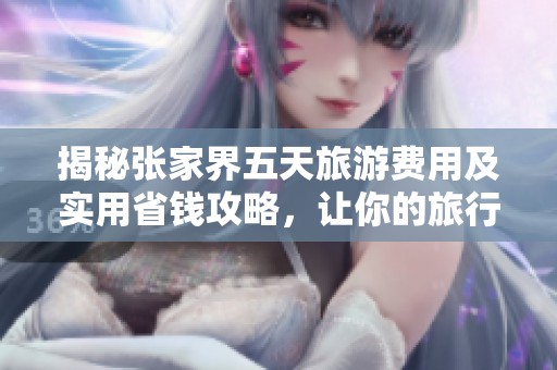 揭秘张家界五天旅游费用及实用省钱攻略，让你的旅行更轻松