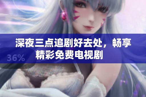 深夜三点追剧好去处，畅享精彩免费电视剧   