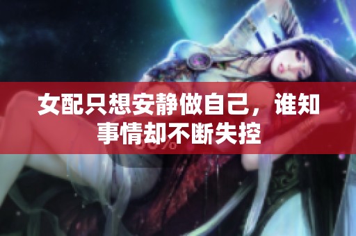 女配只想安静做自己，谁知事情却不断失控