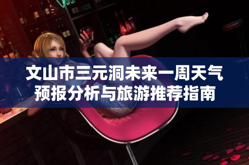 文山市三元洞未来一周天气预报分析与旅游推荐指南