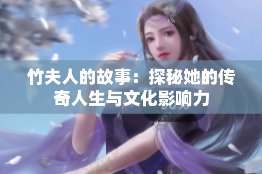 竹夫人的故事：探秘她的传奇人生与文化影响力