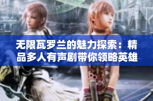 无限瓦罗兰的魅力探索：精品多人有声剧带你领略英雄联盟的精彩世界