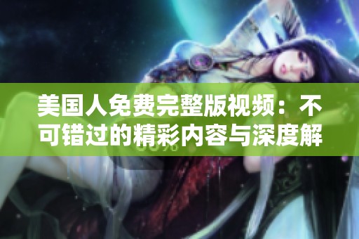 美国人免费完整版视频：不可错过的精彩内容与深度解析