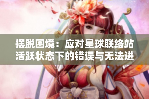 摆脱困境：应对星球联络站活跃状态下的错误与无法进入问题攻略