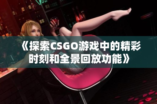 《探索CSGO游戏中的精彩时刻和全景回放功能》