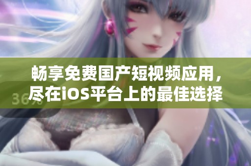 畅享免费国产短视频应用，尽在iOS平台上的最佳选择