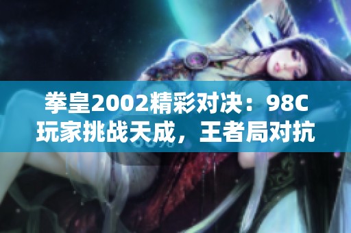 拳皇2002精彩对决：98C玩家挑战天成，王者局对抗燃爆全场！