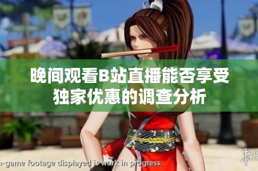 晚间观看B站直播能否享受独家优惠的调查分析