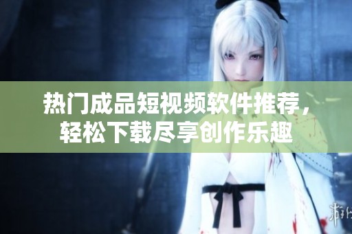 热门成品短视频软件推荐，轻松下载尽享创作乐趣
