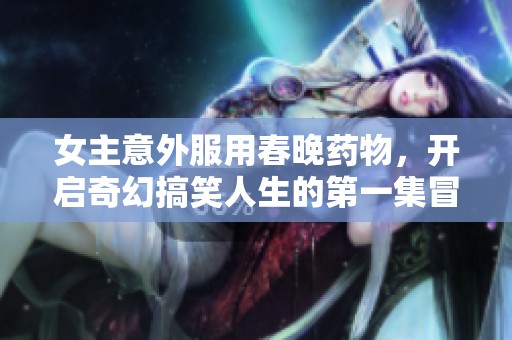 女主意外服用春晚药物，开启奇幻搞笑人生的第一集冒险