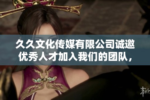 久久文化传媒有限公司诚邀优秀人才加入我们的团队，共创辉煌事业