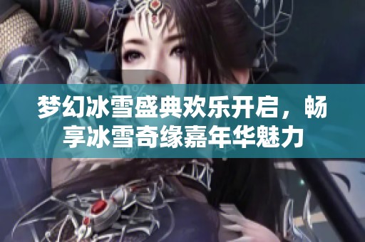 梦幻冰雪盛典欢乐开启，畅享冰雪奇缘嘉年华魅力