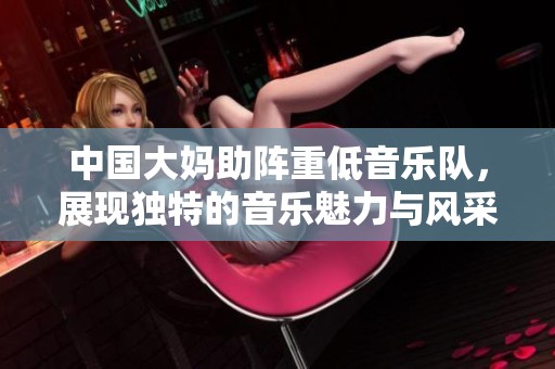 中国大妈助阵重低音乐队，展现独特的音乐魅力与风采