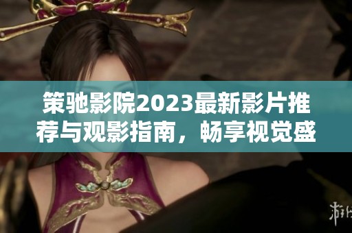 策驰影院2023最新影片推荐与观影指南，畅享视觉盛宴