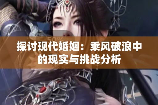 探讨现代婚姻：乘风破浪中的现实与挑战分析