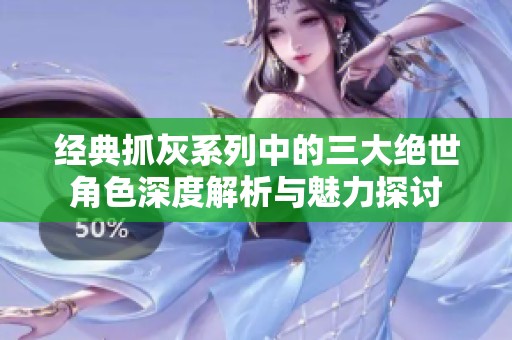 经典抓灰系列中的三大绝世角色深度解析与魅力探讨